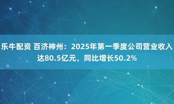 乐牛配资 百济神州：2025年第一季度公司营业收入达80.5亿元，同比增长50.2%