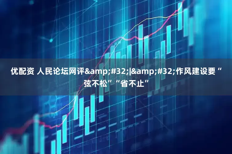 优配资 人民论坛网评 | 作风建设要“弦不松”“省不止”