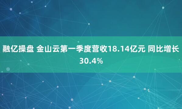 融亿操盘 金山云第一季度营收18.14亿元 同比增长30.4%