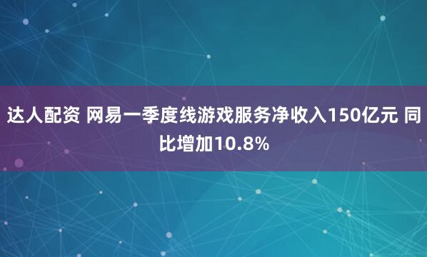 达人配资 网易一季度线游戏服务净收入150亿元 同比增加10.8%