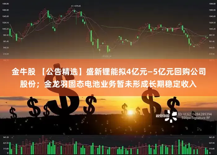 金牛股 【公告精选】盛新锂能拟4亿元—5亿元回购公司股份；金龙羽固态电池业务暂未形成长期稳定收入