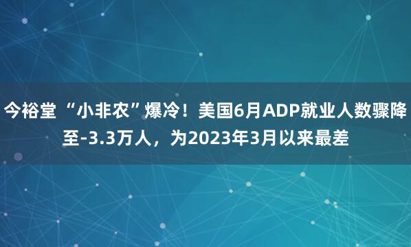 今裕堂 “小非农”爆冷！美国6月ADP就业人数骤降至-3.3万人，为2023年3月以来最差