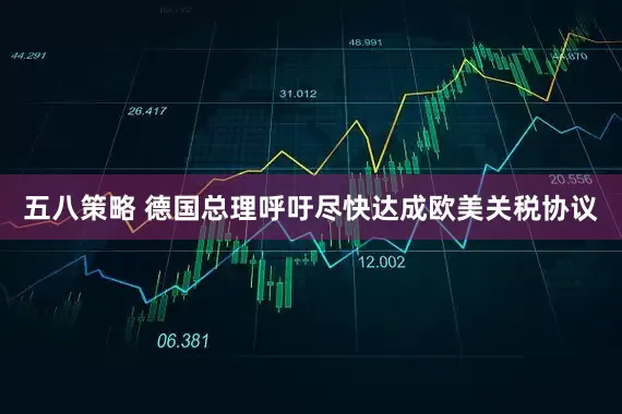 五八策略 德国总理呼吁尽快达成欧美关税协议