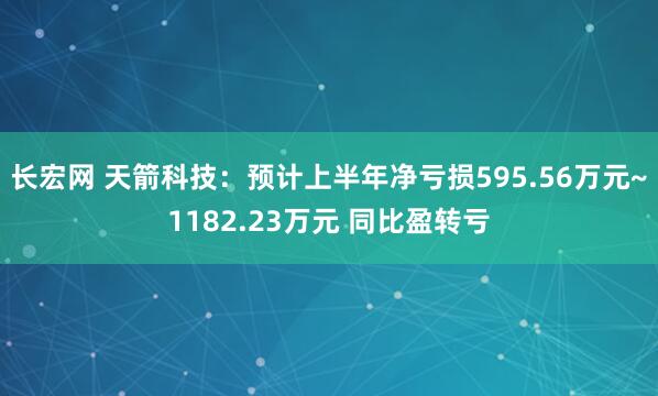 长宏网 天箭科技：预计上半年净亏损595.56万元~1182.23万元 同比盈转亏