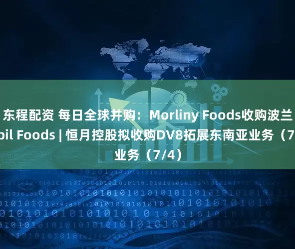 东程配资 每日全球并购：Morliny Foods收购波兰Pupil Foods | 恒月控股拟收购DV8拓展东南亚业务（7/4）