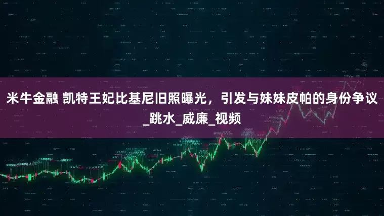 米牛金融 凯特王妃比基尼旧照曝光，引发与妹妹皮帕的身份争议_跳水_威廉_视频