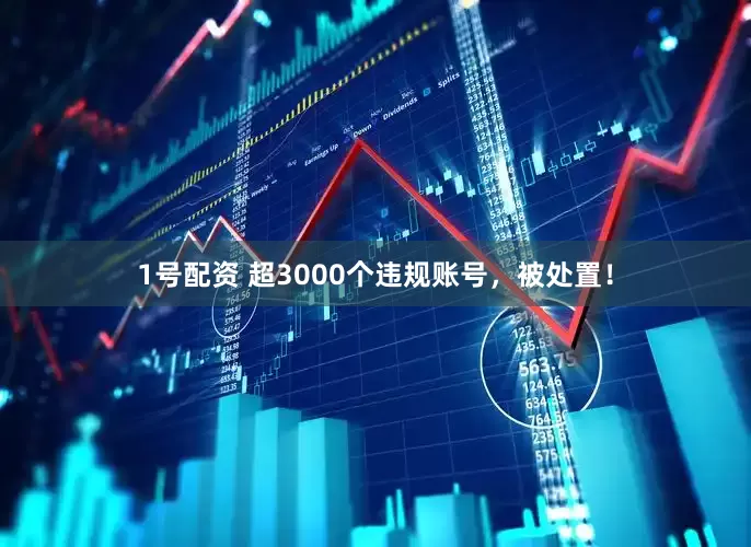 1号配资 超3000个违规账号，被处置！