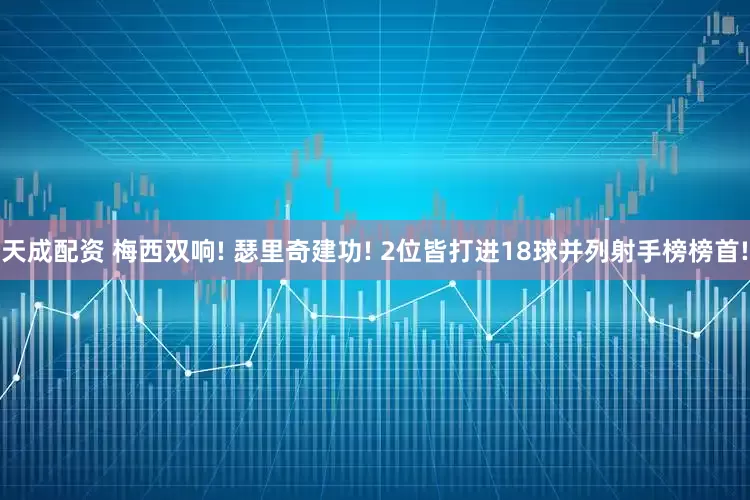 天成配资 梅西双响! 瑟里奇建功! 2位皆打进18球并列射手榜榜首!