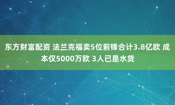 东方财富配资 法兰克福卖5位前锋合计3.8亿欧 成本仅5000万欧 3人已是水货