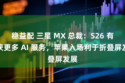 稳益配 三星 MX 总裁：S26 有望获更多 AI 服务，苹果入场利于折叠屏发展