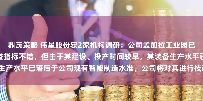 鼎茂策略 伟星股份获2家机构调研：公司孟加拉工业园已进入正常运营状态，各项效益指标不错，但由于其建设、投产时间较早，其装备生产水平已落后于公司现有智能制造水准，公司将对其进行技改升级（附调研问答）