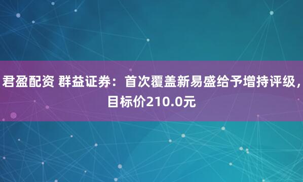 君盈配资 群益证券：首次覆盖新易盛给予增持评级，目标价210.0元