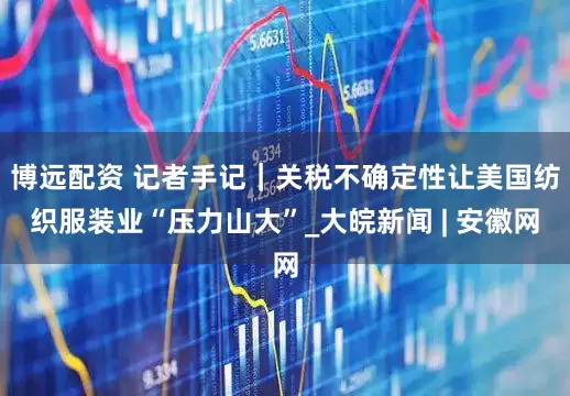 博远配资 记者手记｜关税不确定性让美国纺织服装业“压力山大”_大皖新闻 | 安徽网