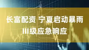 长富配资 宁夏启动暴雨Ⅲ级应急响应