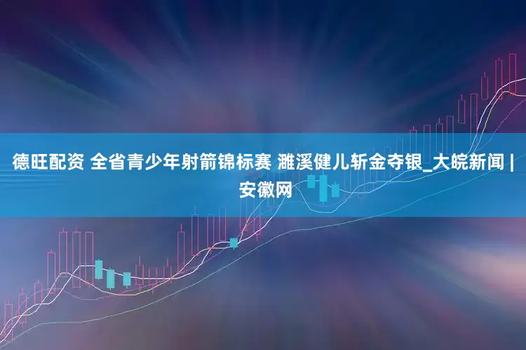 德旺配资 全省青少年射箭锦标赛 濉溪健儿斩金夺银_大皖新闻 | 安徽网