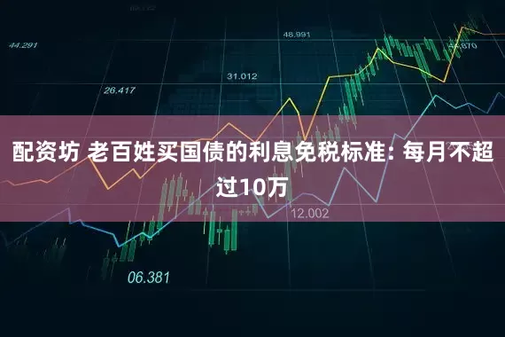 配资坊 老百姓买国债的利息免税标准: 每月不超过10万