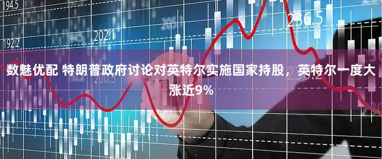 数魅优配 特朗普政府讨论对英特尔实施国家持股，英特尔一度大涨近9%