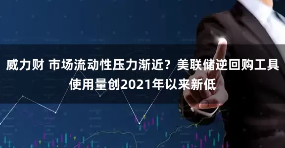 威力财 市场流动性压力渐近？美联储逆回购工具使用量创2021年以来新低
