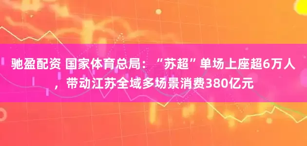 驰盈配资 国家体育总局：“苏超”单场上座超6万人，带动江苏全域多场景消费380亿元