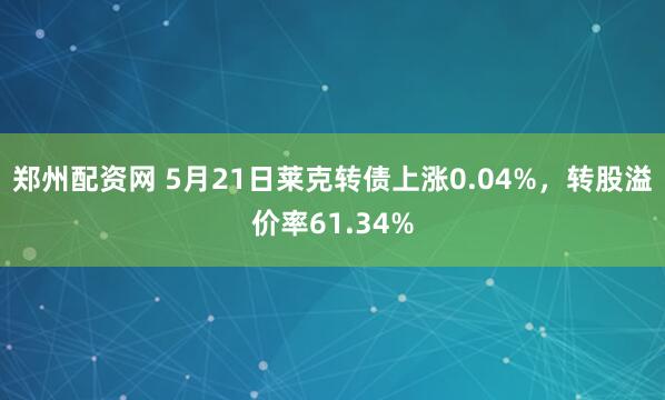 郑州配资网 5月21日莱克转债上涨0.04%，转股溢价率61.34%