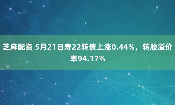 芝麻配资 5月21日寿22转债上涨0.44%，转股溢价率94.17%
