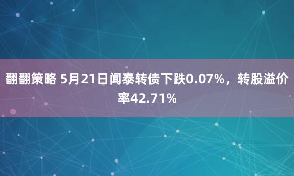 翻翻策略 5月21日闻泰转债下跌0.07%，转股溢价率42.71%