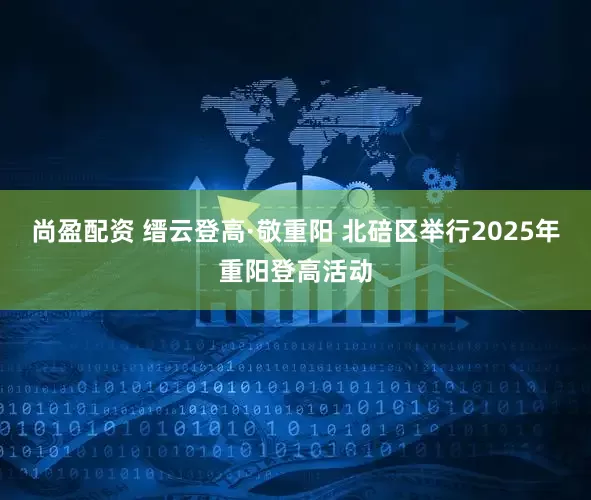 尚盈配资 缙云登高·敬重阳 北碚区举行2025年重阳登高活动