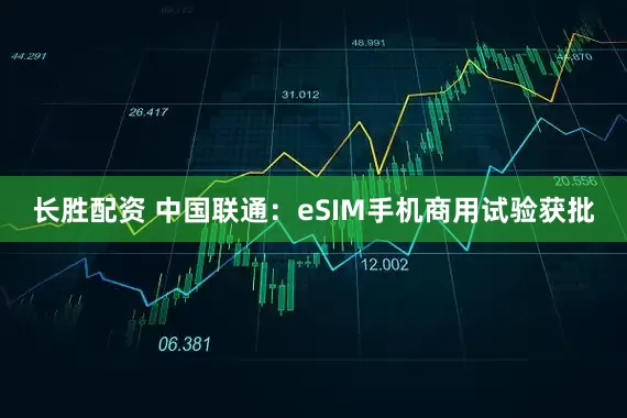 长胜配资 中国联通：eSIM手机商用试验获批