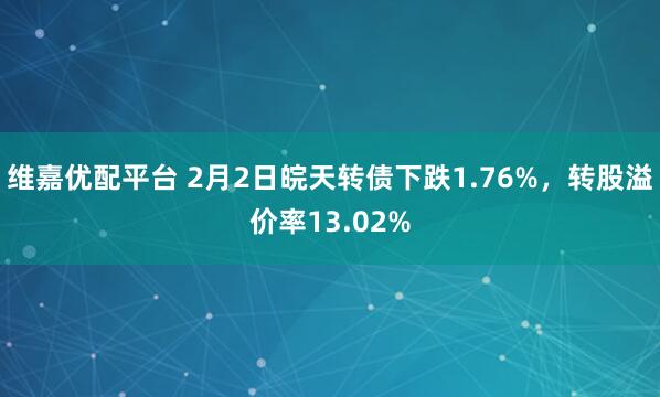 维嘉优配平台 2月2日皖天转债下跌1.76%，转股溢价率13.02%