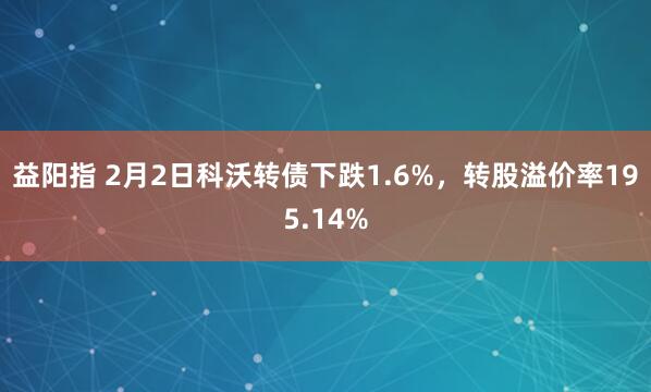 益阳指 2月2日科沃转债下跌1.6%，转股溢价率195.14%