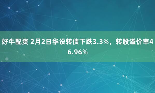 好牛配资 2月2日华设转债下跌3.3%，转股溢价率46.96%