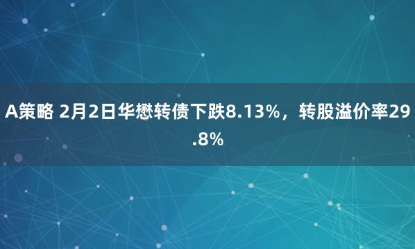 A策略 2月2日华懋转债下跌8.13%，转股溢价率29.8%