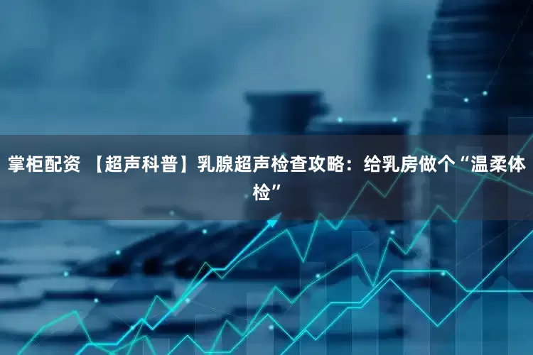 掌柜配资 【超声科普】乳腺超声检查攻略:给乳房做个“温柔体检”