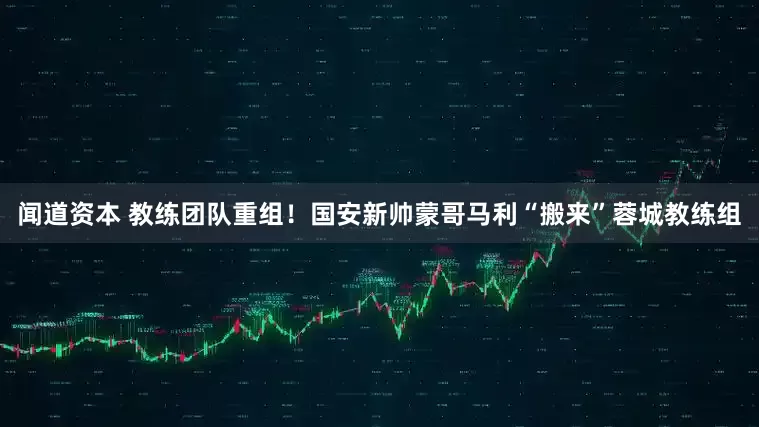 闻道资本 教练团队重组！国安新帅蒙哥马利“搬来”蓉城教练组