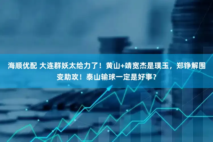 海顺优配 大连群妖太给力了！黄山+靖宽杰是璞玉，郑铮解围变助攻！泰山输球一定是好事？