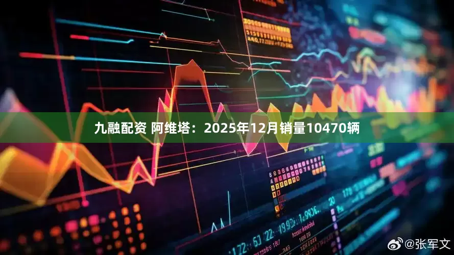 九融配资 阿维塔：2025年12月销量10470辆
