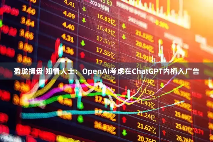 盈珑操盘 知情人士：OpenAI考虑在ChatGPT内植入广告