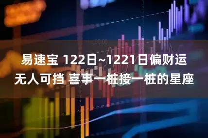 易速宝 122日~1221日偏财运无人可挡 喜事一桩接一桩的星座