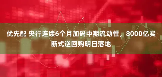 优先配 央行连续6个月加码中期流动性，8000亿买断式逆回购明日落地