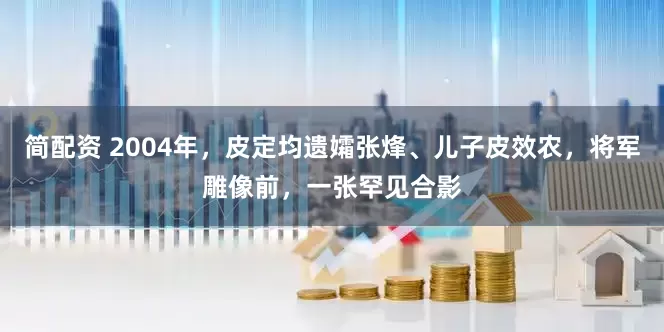 简配资 2004年，皮定均遗孀张烽、儿子皮效农，将军雕像前，一张罕见合影
