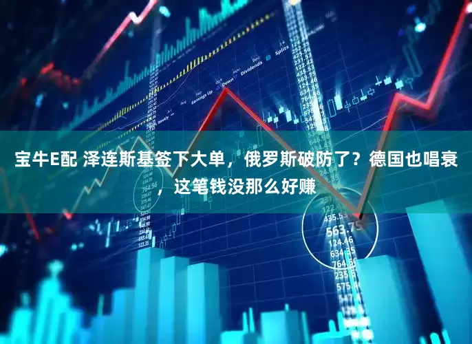 宝牛E配 泽连斯基签下大单,俄罗斯破防了?德国也唱衰,这笔钱没那么好赚