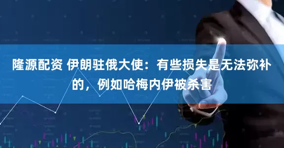 隆源配资 伊朗驻俄大使:有些损失是无法弥补的,例如哈梅内伊被杀害