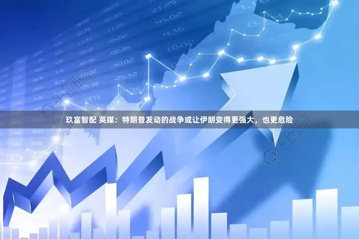 玖富智配 英媒:特朗普发动的战争或让伊朗变得更强大,也更危险