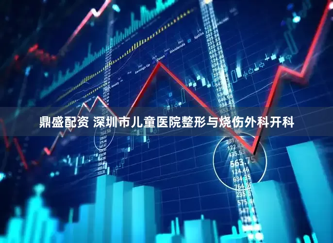 鼎盛配资 深圳市儿童医院整形与烧伤外科开科